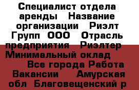 Специалист отдела аренды › Название организации ­ Риэлт-Групп, ООО › Отрасль предприятия ­ Риэлтер › Минимальный оклад ­ 50 000 - Все города Работа » Вакансии   . Амурская обл.,Благовещенский р-н